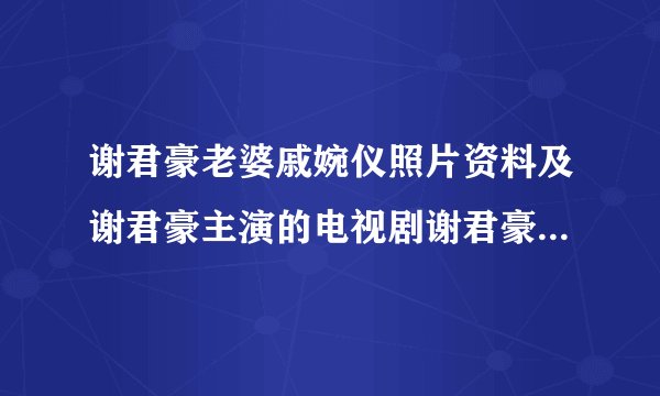 谢君豪老婆戚婉仪照片资料及谢君豪主演的电视剧谢君豪微博、贴吧、博客 - 飞外网