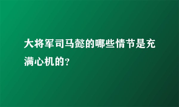 大将军司马懿的哪些情节是充满心机的?