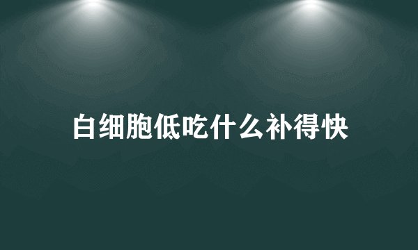 白细胞低吃什么补得快
