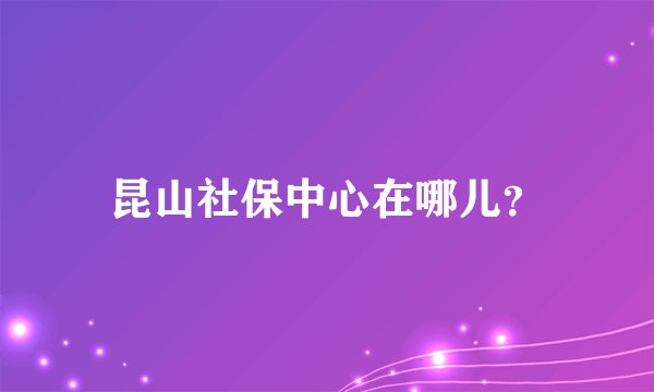 昆山社保中心在哪儿？