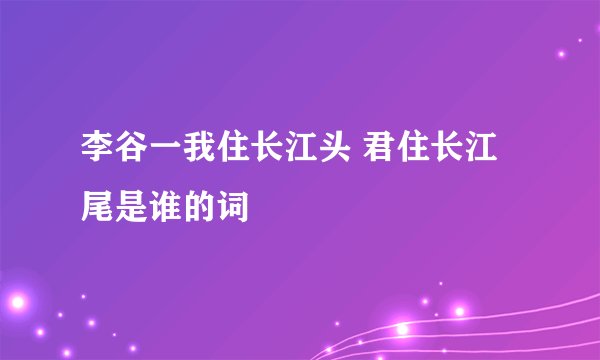 李谷一我住长江头 君住长江尾是谁的词