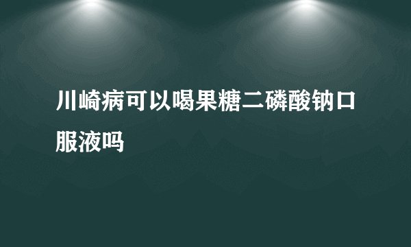 川崎病可以喝果糖二磷酸钠口服液吗