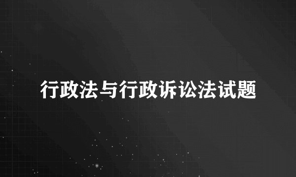 行政法与行政诉讼法试题