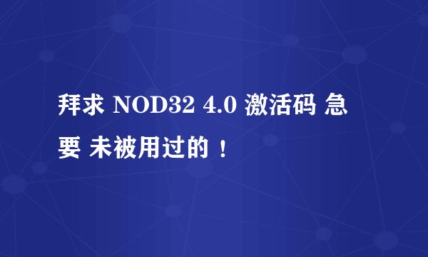 拜求 NOD32 4.0 激活码 急 要 未被用过的 ！