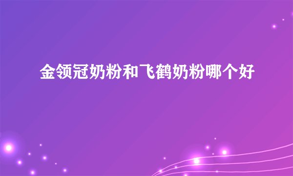 金领冠奶粉和飞鹤奶粉哪个好