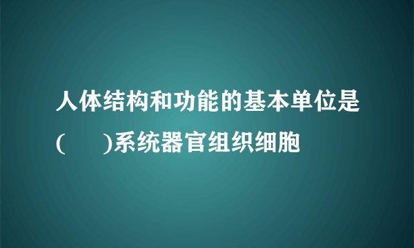 人体结构和功能的基本单位是(     )系统器官组织细胞