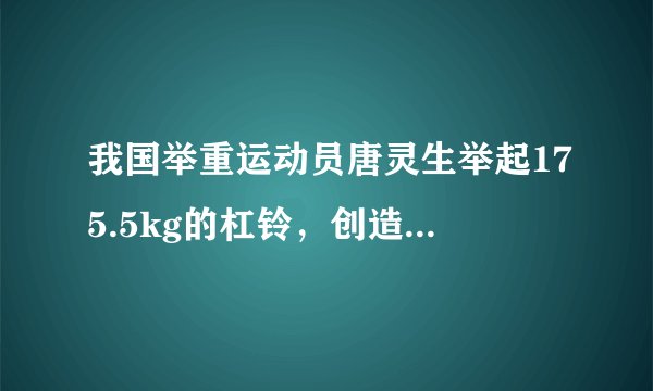 我国举重运动员唐灵生举起175.5kg的杠铃，创造了世界记录，他举起杠铃时至少用的力是    N.(g＝10N/kg)