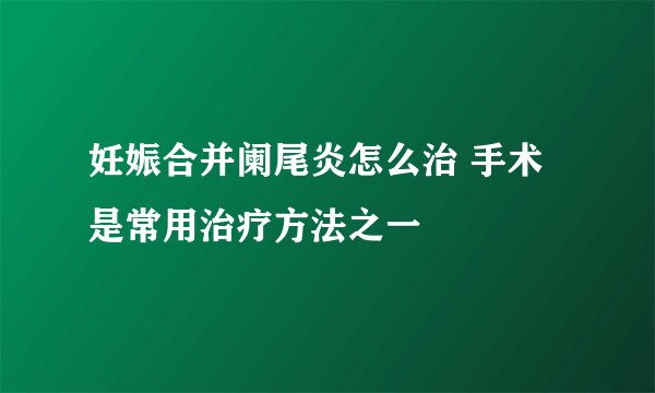 妊娠合并阑尾炎怎么治 手术是常用治疗方法之一