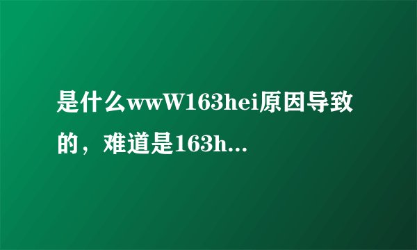 是什么wwW163hei原因导致的，难道是163heicOm让评弊了