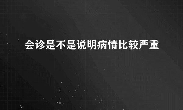 会诊是不是说明病情比较严重