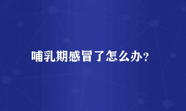 哺乳期感冒了怎么办？
