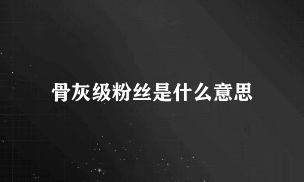 骨灰级粉丝是什么意思