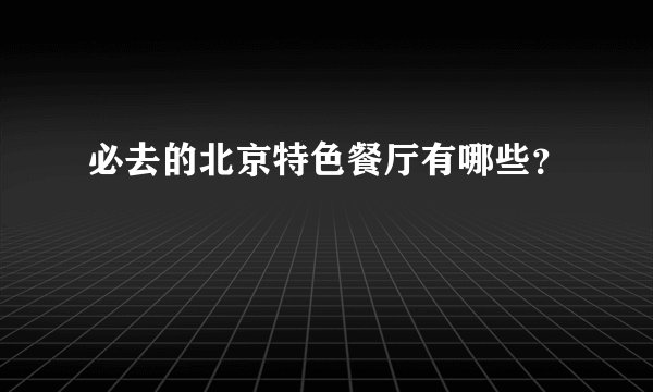 必去的北京特色餐厅有哪些？