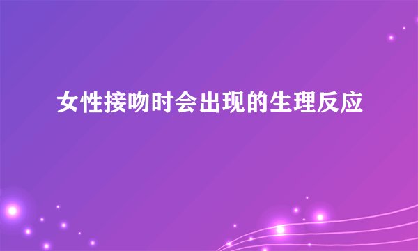 女性接吻时会出现的生理反应
