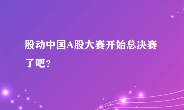 股动中国A股大赛开始总决赛了吧？