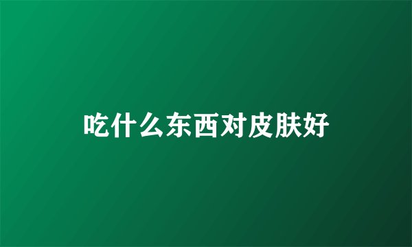 吃什么东西对皮肤好