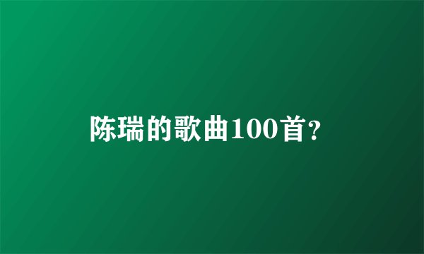 陈瑞的歌曲100首？