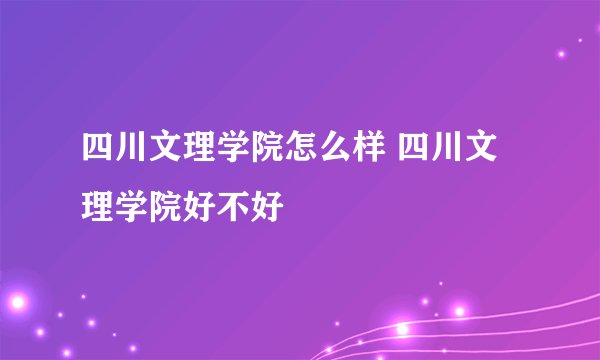 四川文理学院怎么样 四川文理学院好不好