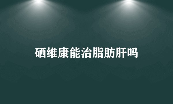 硒维康能治脂肪肝吗