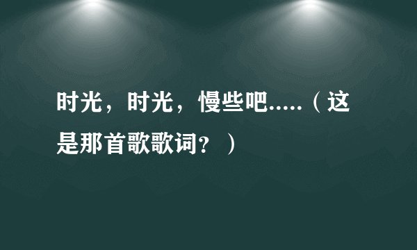时光,时光,慢些吧.....(这是那首歌歌词?)