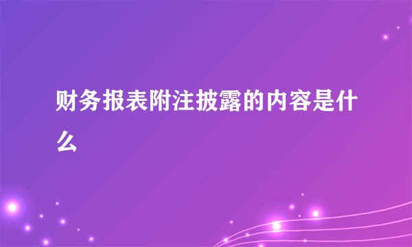 财务报表附注披露的内容是什么