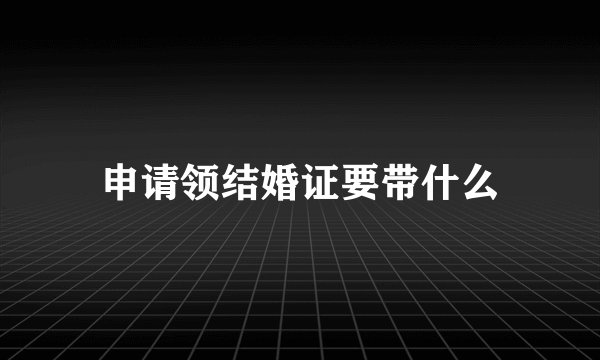 申请领结婚证要带什么