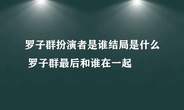 罗子群扮演者是谁结局是什么 罗子群最后和谁在一起