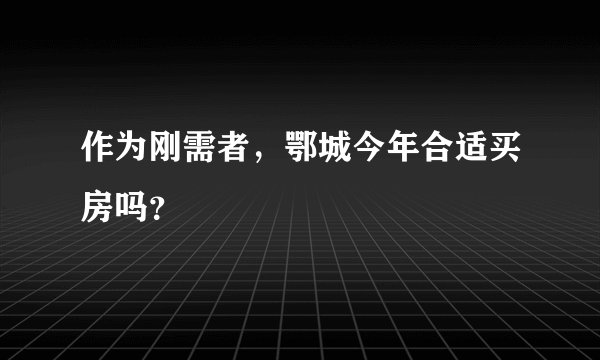 作为刚需者，鄂城今年合适买房吗？
