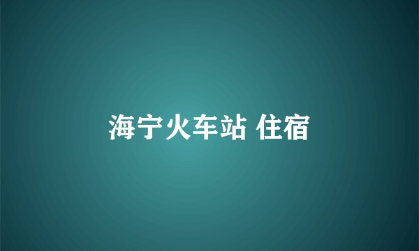 海宁火车站 住宿