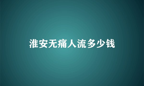 淮安无痛人流多少钱