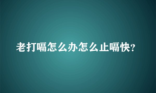 老打嗝怎么办怎么止嗝快？