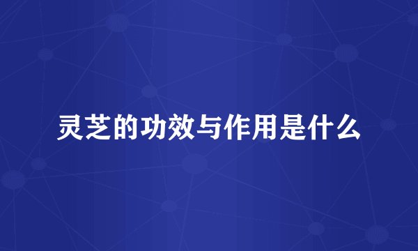 灵芝的功效与作用是什么