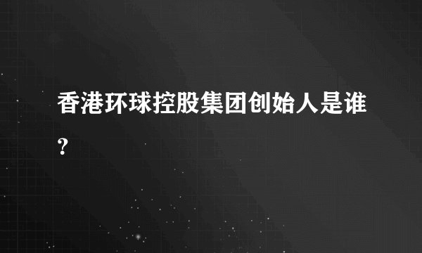 香港环球控股集团创始人是谁？