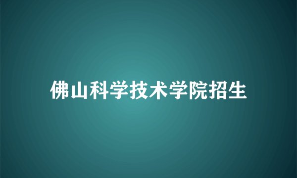 佛山科学技术学院招生