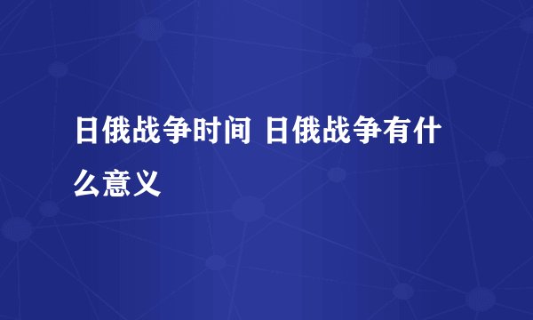 日俄战争时间 日俄战争有什么意义