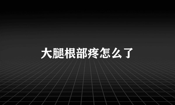 大腿根部疼怎么了