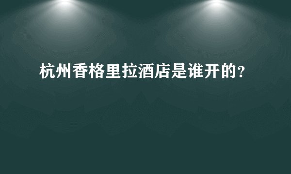 杭州香格里拉酒店是谁开的？