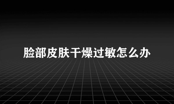 脸部皮肤干燥过敏怎么办