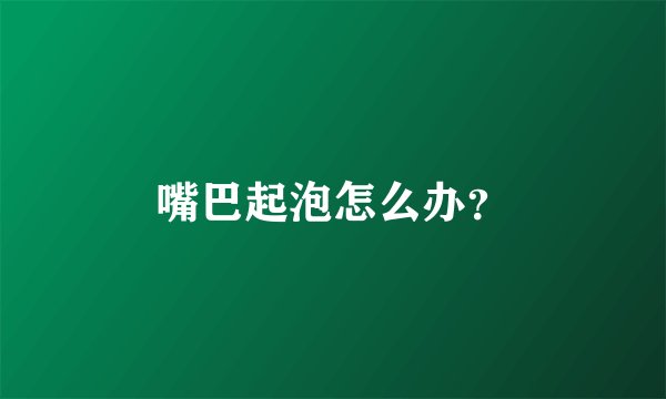 嘴巴起泡怎么办？
