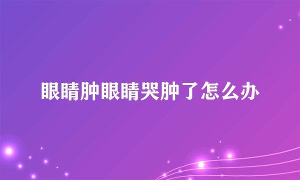 眼睛肿眼睛哭肿了怎么办