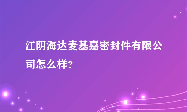 江阴海达麦基嘉密封件有限公司怎么样？