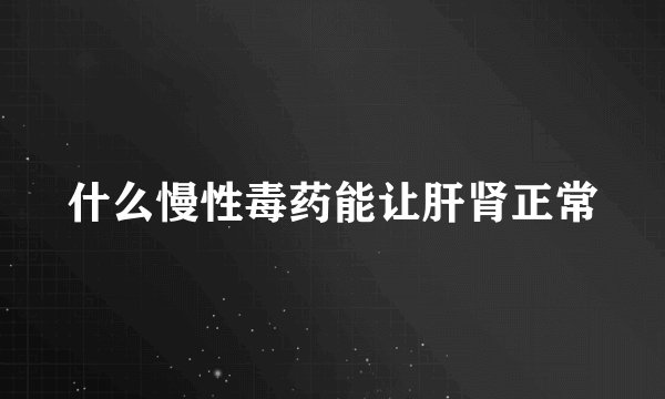 什么慢性毒药能让肝肾正常