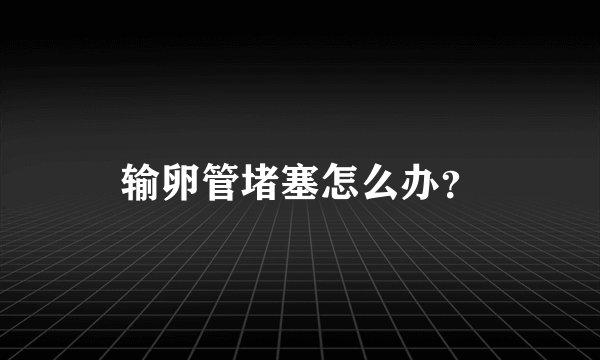 输卵管堵塞怎么办?