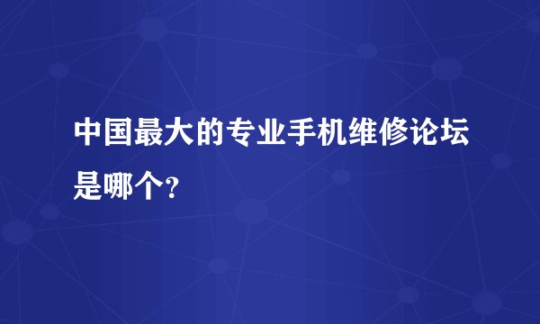 中国最大的专业手机维修论坛是哪个？