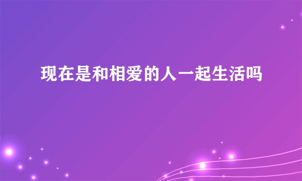 现在是和相爱的人一起生活吗