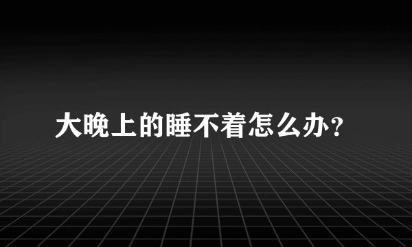 大晚上的睡不着怎么办?