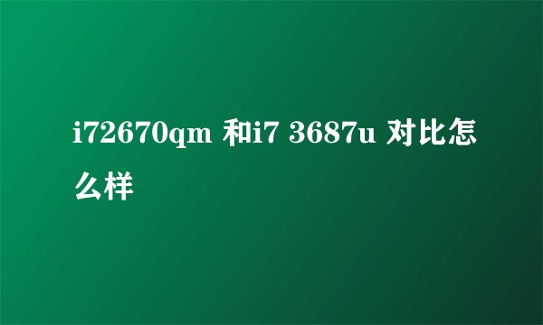 i72670qm 和i7 3687u 对比怎么样