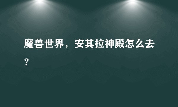 魔兽世界,安其拉神殿怎么去?