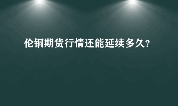 伦铜期货行情还能延续多久？