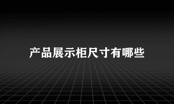 产品展示柜尺寸有哪些